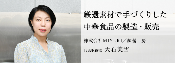 厳選素材で手づくりした　中華食品の製造・販売
株式会社MIYUKI／辣醤工房 代表取締役 大石美雪