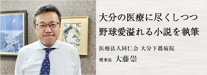 大分の医療に尽くしつつ　野球愛溢れる小説を執筆
医療法人同仁会 大分下郡病院 理事長 大藤崇