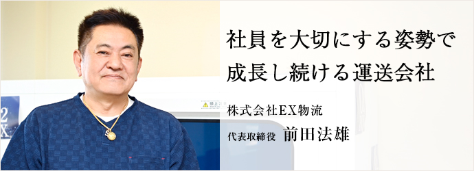 社員を大切にする姿勢で　成長し続ける運送会社
株式会社EX物流 代表取締役 前田法雄