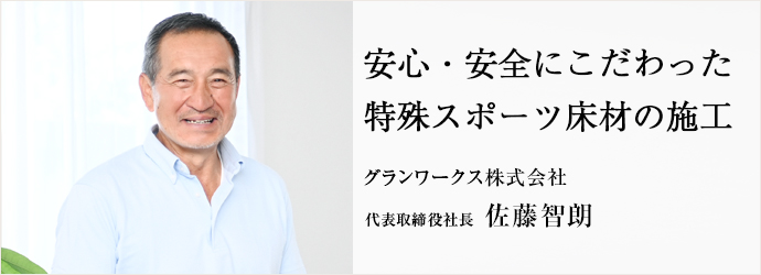 安心・安全にこだわった　特殊スポーツ床材の施工
グランワークス株式会社 代表取締役社長 佐藤智朗