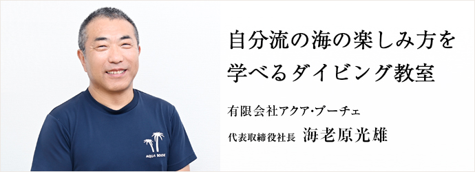 自分流の海の楽しみ方を　学べるダイビング教室
有限会社アクア・ブーチェ 代表取締役社長 海老原光雄