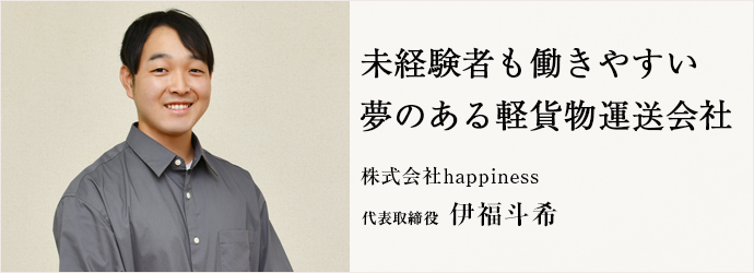 未経験者も働きやすい　夢のある軽貨物運送会社
株式会社happiness 代表取締役 伊福斗希