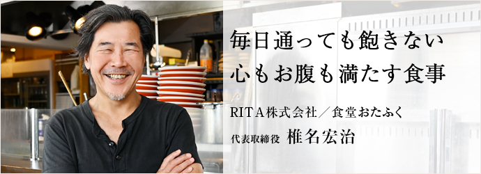 毎日通っても飽きない　心もお腹も満たす食事
RITA株式会社／食堂おたふく 代表取締役 椎名宏治