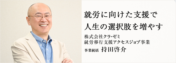 就労に向けた支援で　人生の選択肢を増やす
株式会社クラ・ゼミ／就労移行支援アクセスジョブ事業 事業統括 持田啓介