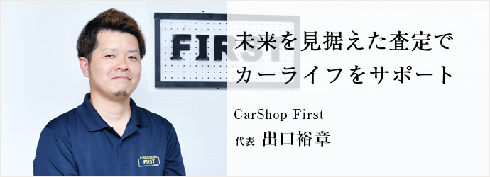 未来を見据えた査定で　カーライフをサポート
CarShop First 代表 出口裕章