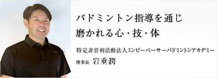 バドミントン指導を通じ　磨かれる心・技・体
特定非営利活動法人ミンピーベーサーバドミントンアカデミー 理事長 岩垂潤