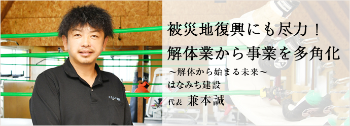 被災地復興にも尽力！　解体業から事業を多角化
はなみち建設 代表 兼本誠