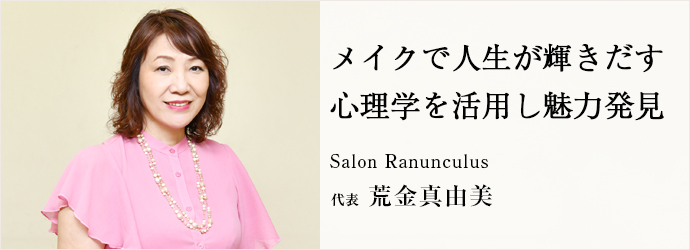 メイクで人生が輝きだす　心理学を活用し魅力発見
Salon Ranunculus 代表 荒金真由美