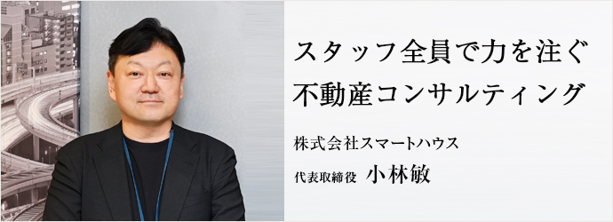 スタッフ全員で力を注ぐ　不動産コンサルティング
株式会社スマートハウス 代表取締役 小林敏