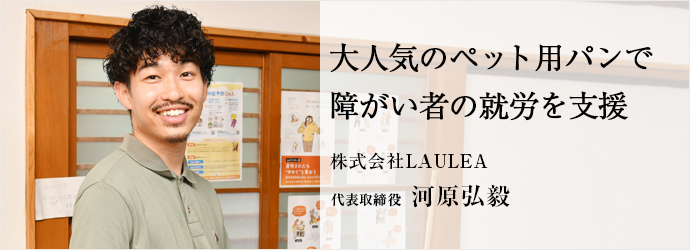 大人気のペット用パンで　障がい者の就労を支援
株式会社LAULEA 代表取締役 河原弘毅