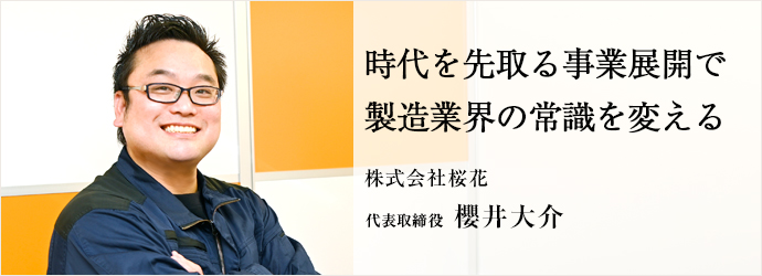 時代を先取る事業展開で　製造業界の常識を変える
株式会社桜花 代表取締役 櫻井大介