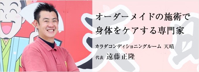 オーダーメイドの施術で　身体をケアする専門家
カラダコンディショニングルーム 天晴 代表 遠藤正隆