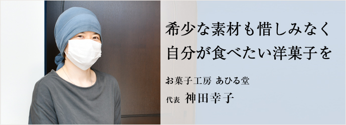 希少な素材も惜しみなく　自分が食べたい洋菓子を
お菓子工房 あひる堂 代表 神田幸子