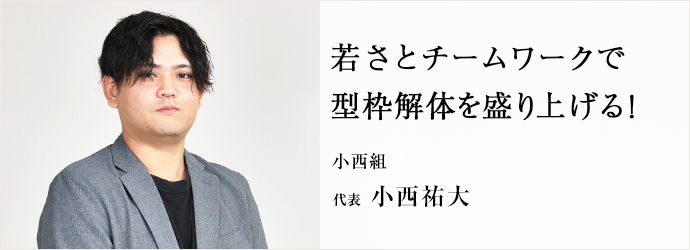 若さとチームワークで　型枠解体を盛り上げる！
小西組 代表 小西祐大