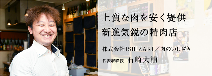 上質な肉を安く提供　新進気鋭の精肉店
株式会社ISHIZAKI／肉のいしざき 代表取締役 石崎大輔