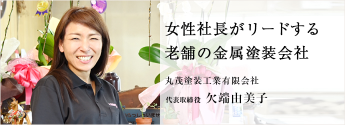 女性社長がリードする　老舗の金属塗装会社
丸茂塗装工業有限会社 代表取締役 欠端由美子