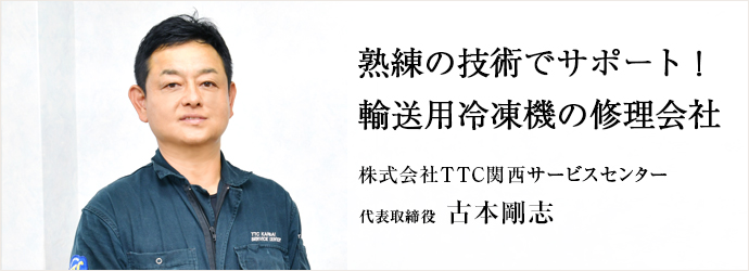 熟練の技術でサポート！　輸送用冷凍機の修理会社
株式会社TTC関西サービスセンター 代表取締役 古本剛志