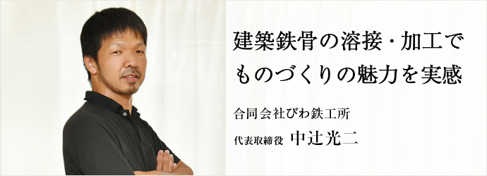 建築鉄骨の溶接・加工で　ものづくりの魅力を実感
合同会社びわ鉄工所 代表取締役 中辻光二