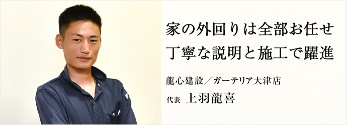 家の外回りは全部お任せ　丁寧な説明と施工で躍進
龍心建設／ガーテリア大津店 代表 上羽龍喜