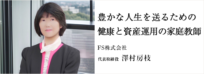 豊かな人生を送るための　健康と資産運用の家庭教師
FS株式会社 代表取締役 澤村房枝