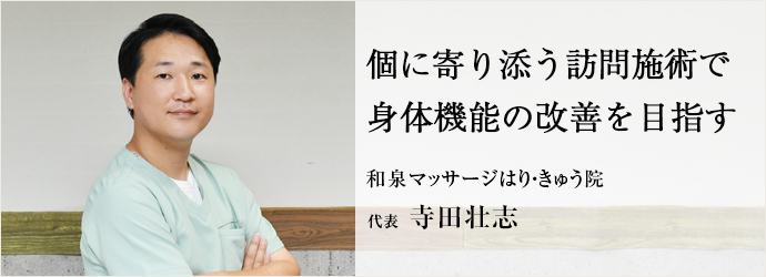 個に寄り添う訪問施術で　身体機能の改善を目指す
和泉マッサージはり・きゅう院 代表 寺田壮志