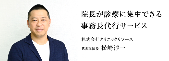 院長が診療に集中できる　事務長代行サービス
株式会社クリニックリソース 代表取締役 松崎淳一