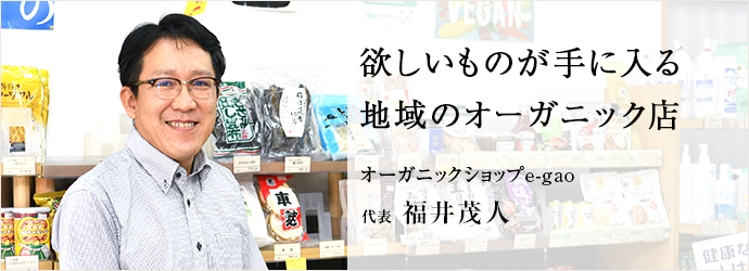 欲しいものが手に入る　地域のオーガニック店
オーガニックショップe-gao 代表 福井茂人