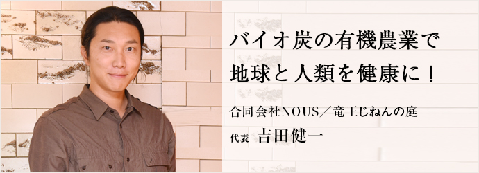 バイオ炭の有機農業で　地球と人類を健康に！
合同会社NOUS／竜王じねんの庭 代表 吉田健一