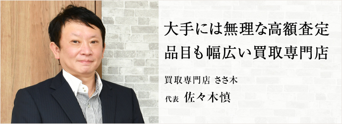 大手には無理な高額査定　品目も幅広い買取専門店
買取専門店 ささ木 代表 佐々木慎