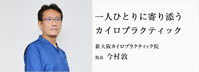 一人ひとりに寄り添う　カイロプラクティック
新大阪カイロプラクティック院 院長 今村敦