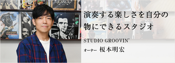 演奏する楽しさを自分の　物にできるスタジオ
STUDIO GROOVIN’ オーナー 榎本明宏