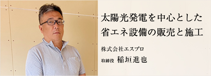 太陽光発電を中心とした　省エネ設備の販売と施工
株式会社エスプロ 取締役 稲垣進也