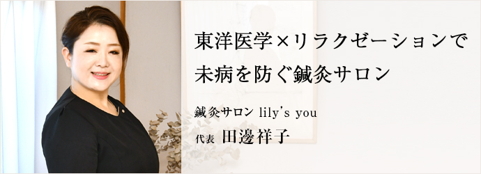 東洋医学×リラクゼーションで　未病を防ぐ鍼灸サロン
鍼灸サロン lily’s you 代表 田邊祥子