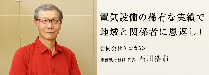 電気設備の稀有な実績で　地域と関係者に恩返し！
合同会社A.コカミン 業務執行社員 代表 石川浩市