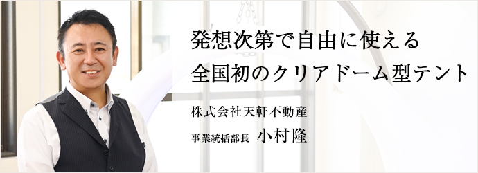 発想次第で自由に使える　全国初のクリアドーム型テント
株式会社天軒不動産 事業統括部長 小村隆