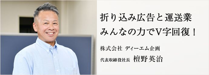 折り込み広告と運送業　みんなの力でV字回復！
株式会社ディーエム企画 代表取締役社長 檀野英治