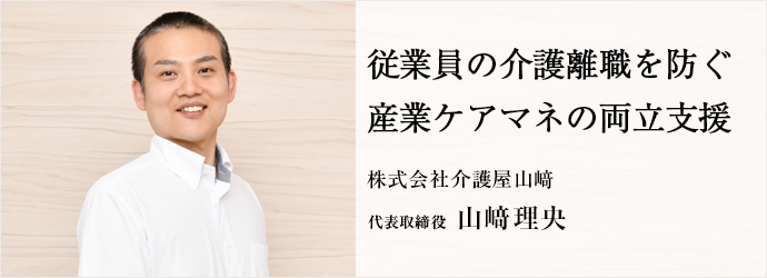 従業員の介護離職を防ぐ　産業ケアマネの両立支援
株式会社介護屋山﨑 代表取締役 山﨑理央