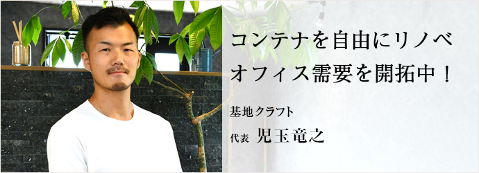 コンテナを自由にリノベ　オフィス需要を開拓中！
基地クラフト 代表 児玉竜之