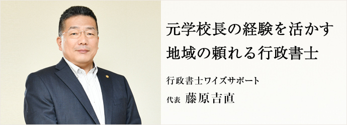 元学校長の経験を活かす　地域の頼れる行政書士
行政書士ワイズサポート 代表 藤原吉直