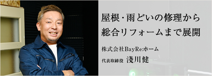 屋根・雨どいの修理から　総合リフォームまで展開
株式会社BayRe:ホーム 代表取締役 淺川健