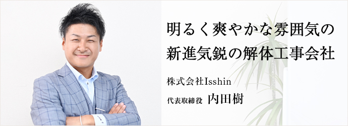 明るく爽やかな雰囲気の　新進気鋭の解体工事会社
株式会社Isshin 代表取締役 内田樹