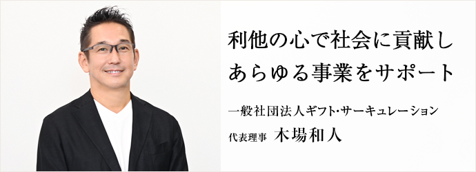 利他の心で社会に貢献し　あらゆる事業をサポート
一般社団法人ギフト・サーキュレーション 代表理事 木場和人