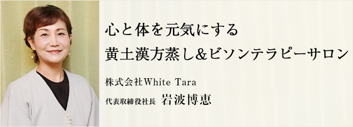 心と体を元気にする　黄土漢方蒸し&ビソンテラピーサロン
株式会社White Tara 代表取締役社長 岩波博恵