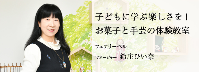 子どもに学ぶ楽しさを！　お菓子と手芸の体験教室
フェアリーベル マネージャー 鈴庄ひい奈