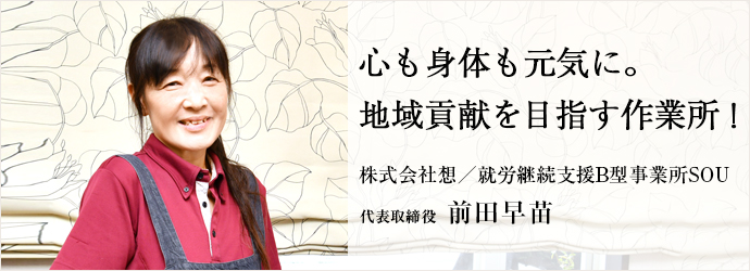 心も身体も元気に。　地域貢献を目指す作業所！
株式会社想／就労継続支援B型事業所SOU 代表取締役 前田早苗