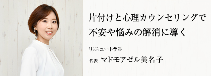 片付けと心理カウンセリングで　不安や悩みの解消に導く
リ：ニュートラル 代表 マドモアゼル美名子