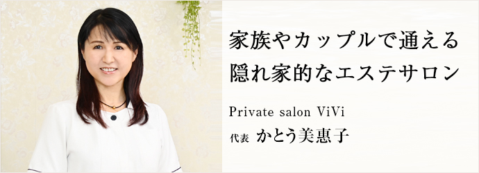 家族やカップルで通える　隠れ家的なエステサロン
Private salon ViVi 代表 かとう美惠子