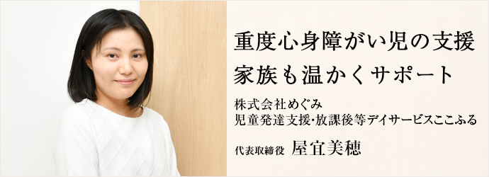 重度心身障がい児の支援　家族も温かくサポート
株式会社めぐみ／児童発達支援・放課後等デイサービスここふる 代表取締役 屋宜美穂