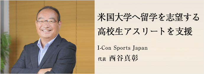 米国大学へ留学を志望する　高校生アスリートを支援
I-Con Sports Japan 代表 西谷真彰