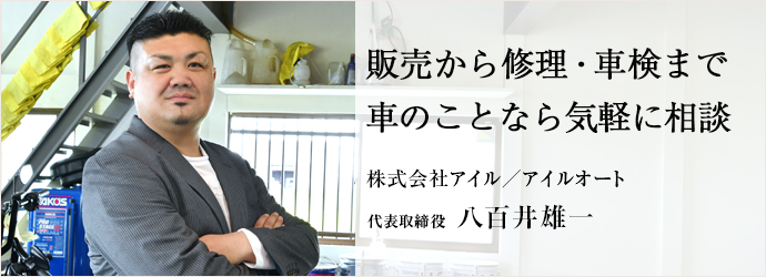 販売から修理・車検まで　車のことなら気軽に相談
株式会社アイル／アイルオート 代表取締役 八百井雄一